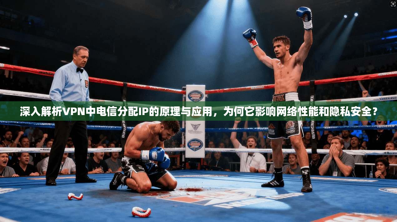 深入解析VPN中电信分配IP的原理与应用，为何它影响网络性能和隐私安全？