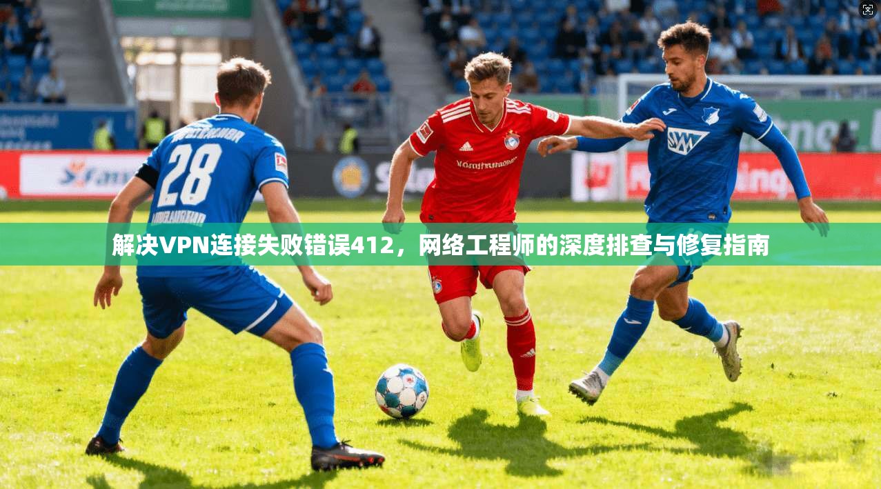 解决VPN连接失败错误412，网络工程师的深度排查与修复指南
