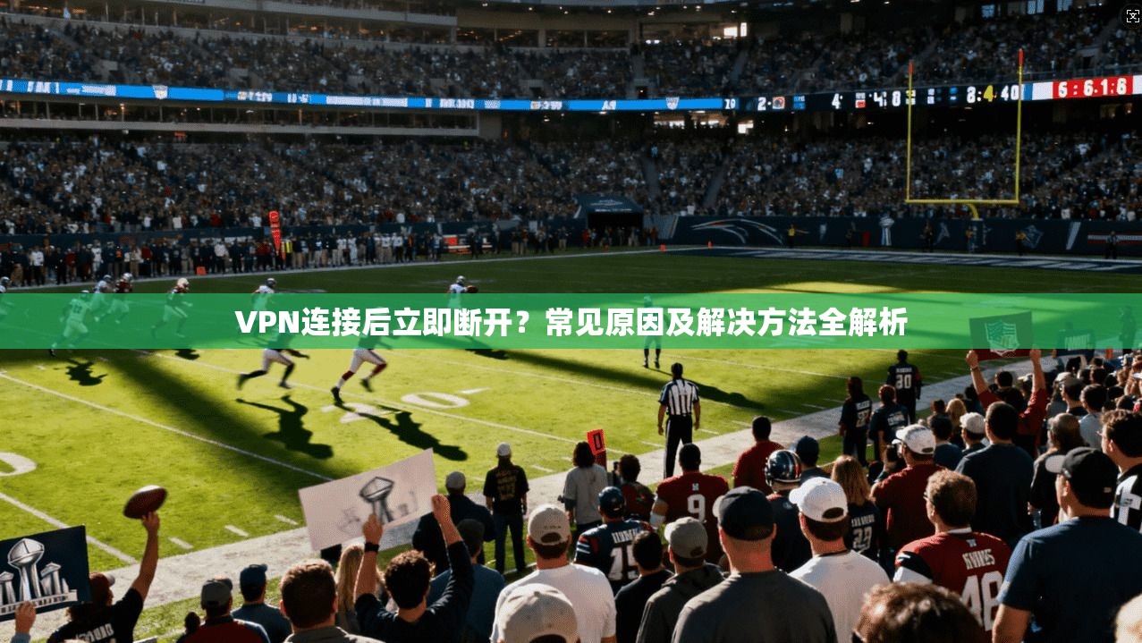 VPN连接后立即断开?常见原因及解决方法全解析