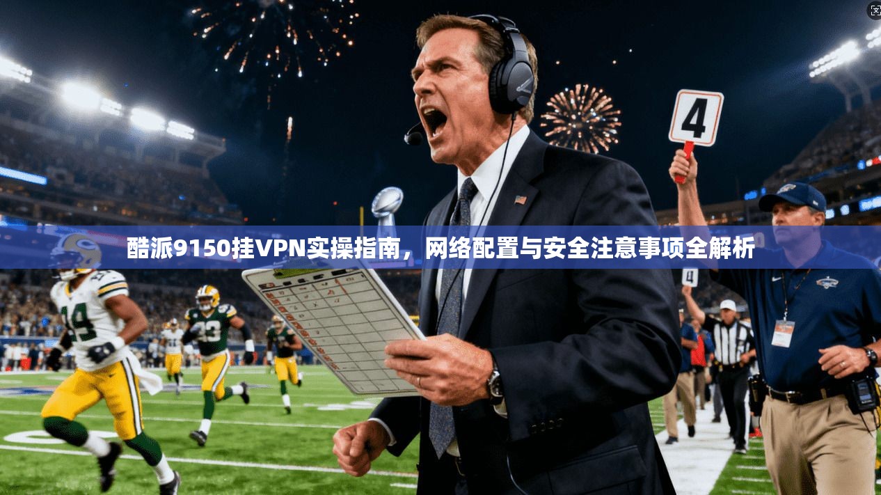酷派9150挂VPN实操指南,网络配置与安全注意事项全解析