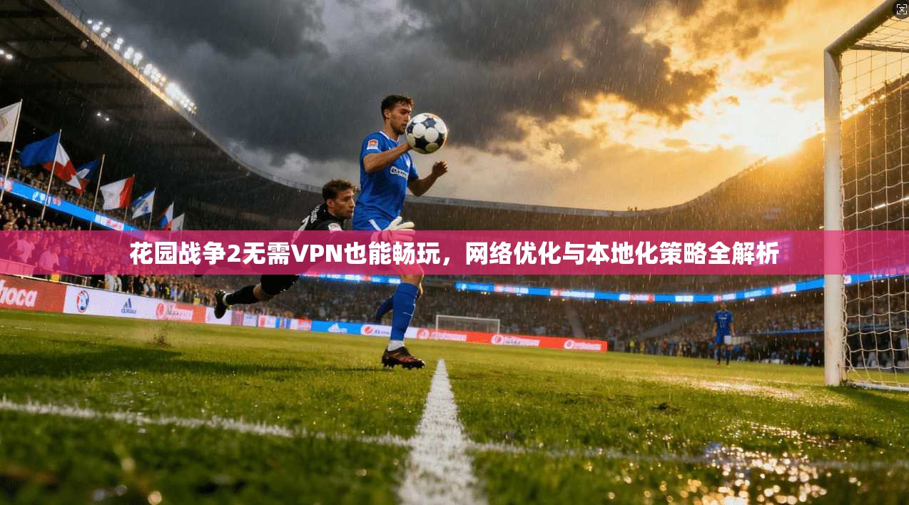 花园战争2无需VPN也能畅玩,网络优化与本地化策略全解析 花园战争2无需VPN也能畅玩,网络优化与本地化策略全解析