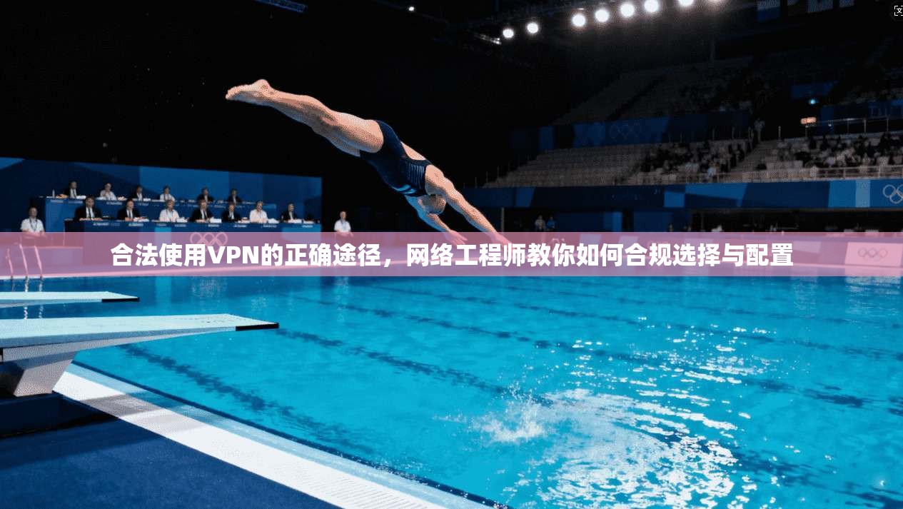 合法使用VPN的正确途径,网络工程师教你如何合规选择与配置 合法使用VPN的正确途径,网络工程师教你如何合规选择与配置