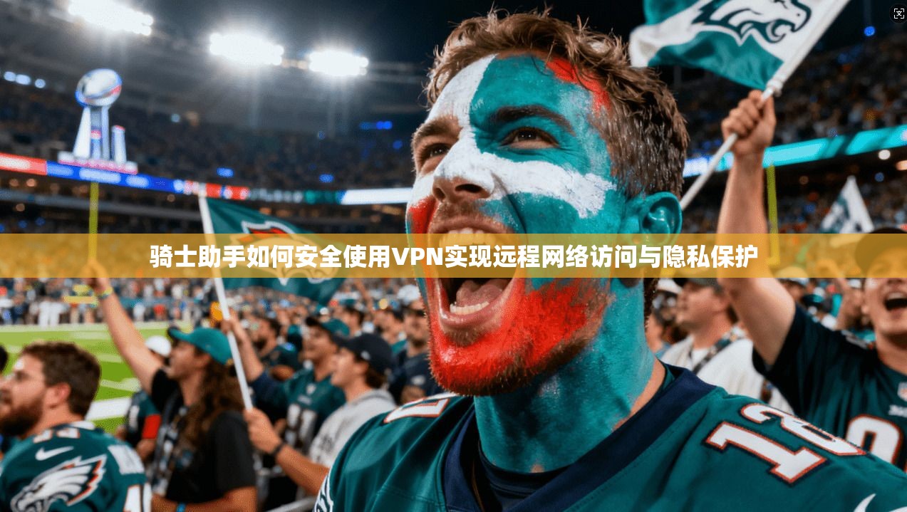 骑士助手如何安全使用VPN实现远程网络访问与隐私保护