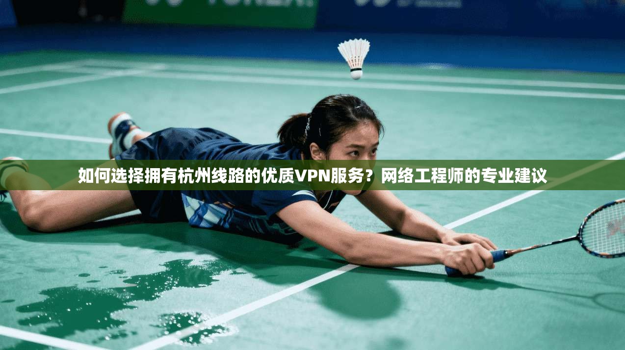 如何选择拥有杭州线路的优质VPN服务?网络工程师的专业建议 如何选择拥有杭州线路的优质VPN服务?网络工程师的专业建议