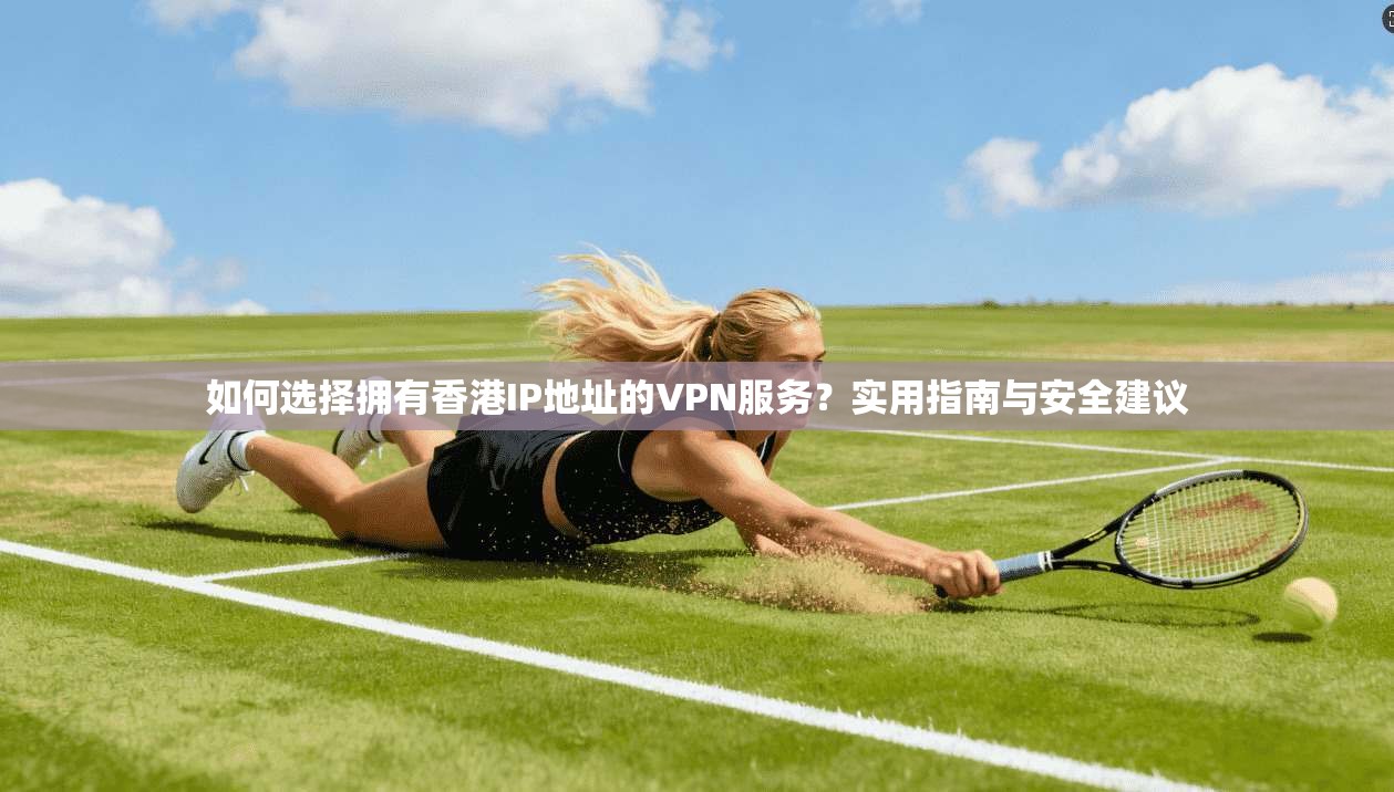 如何选择拥有香港IP地址的VPN服务?实用指南与安全建议 如何选择拥有香港IP地址的VPN服务?实用指南与安全建议