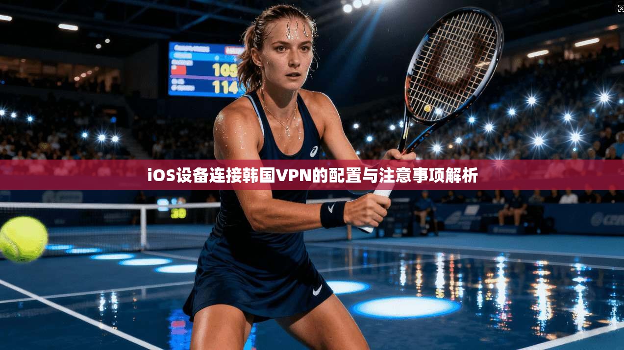 iOS设备连接韩国VPN的配置与注意事项解析