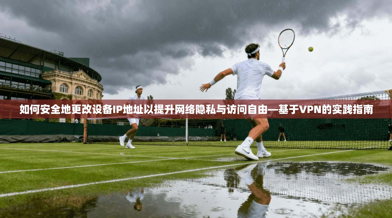 如何安全地更改设备IP地址以提升网络隐私与访问自由—基于VPN的实践指南