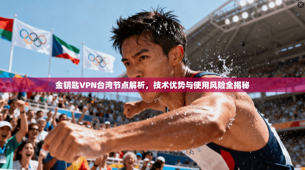 金钥匙VPN台湾节点解析，技术优势与使用风险全揭秘