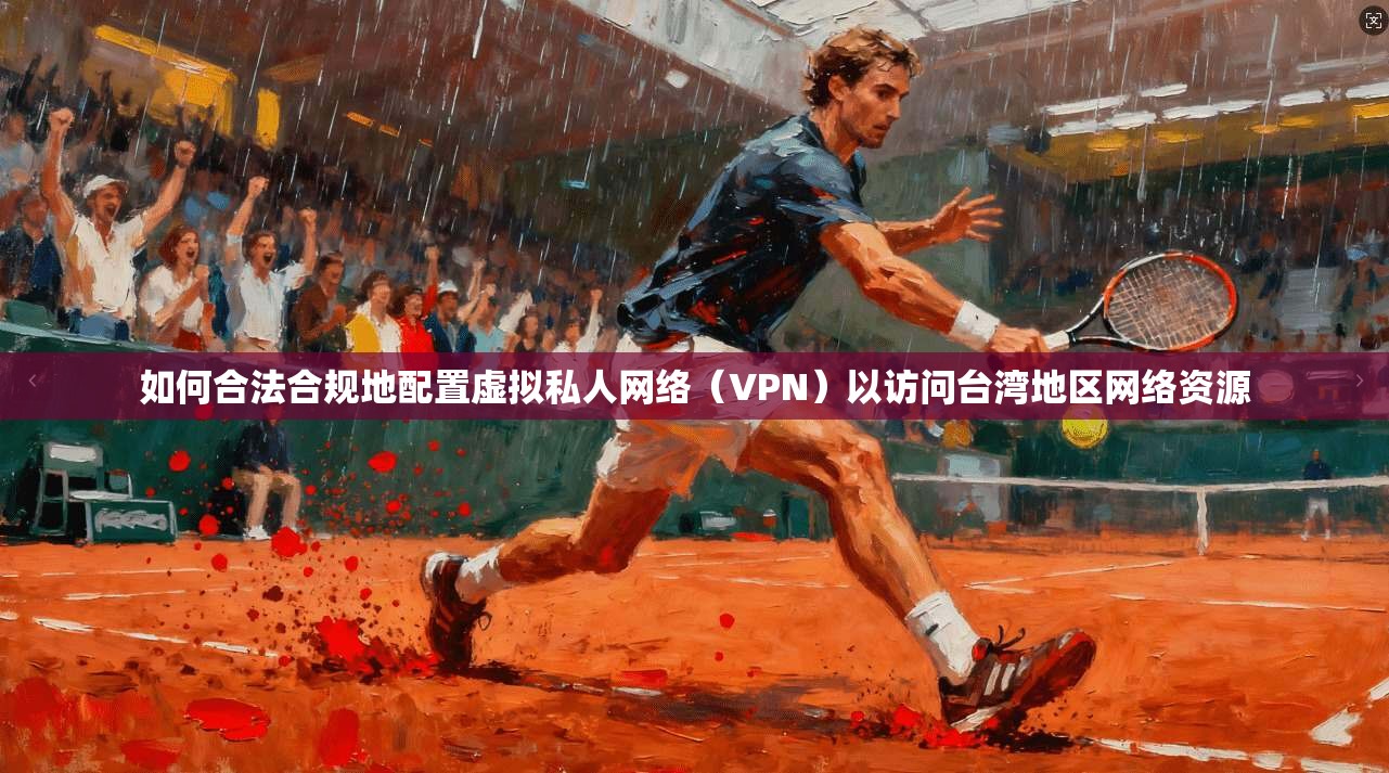 如何合法合规地配置虚拟私人网络(VPN)以访问台湾地区网络资源