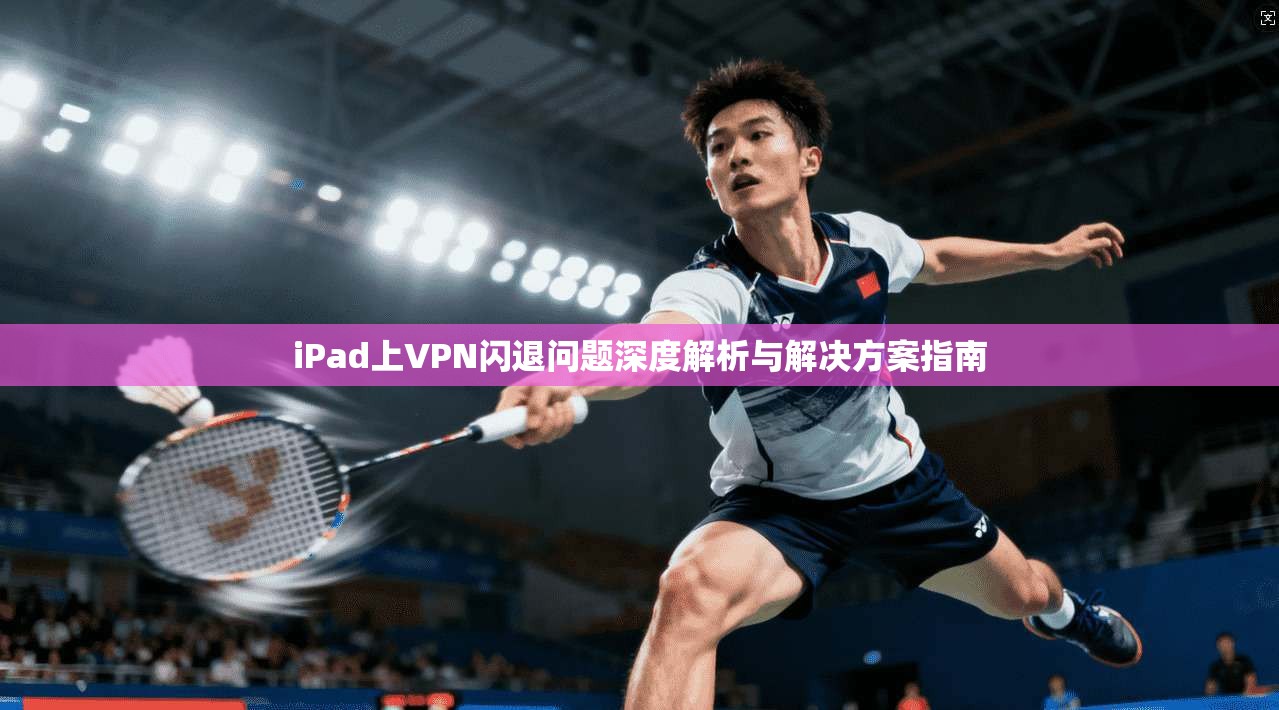 iPad上VPN闪退问题深度解析与解决方案指南