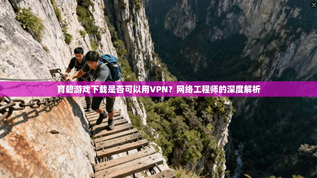 育碧游戏下载是否可以用VPN？网络工程师的深度解析
