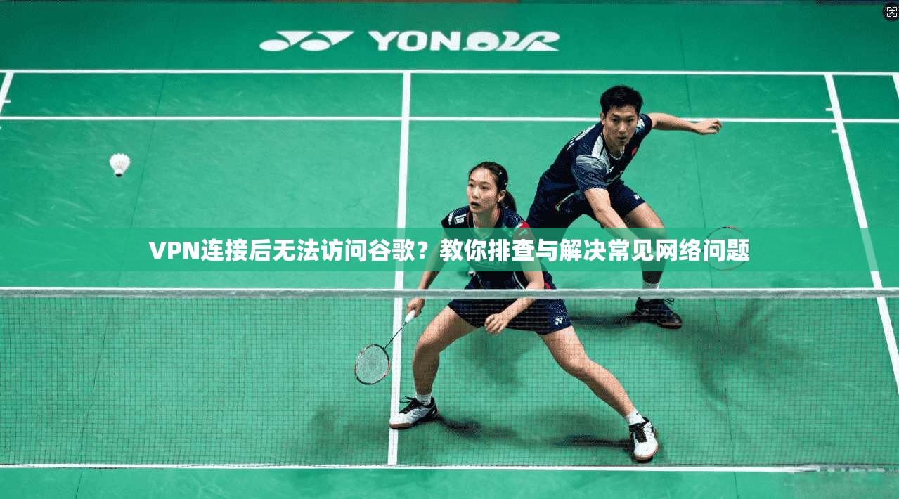 VPN连接后无法访问谷歌？教你排查与解决常见网络问题