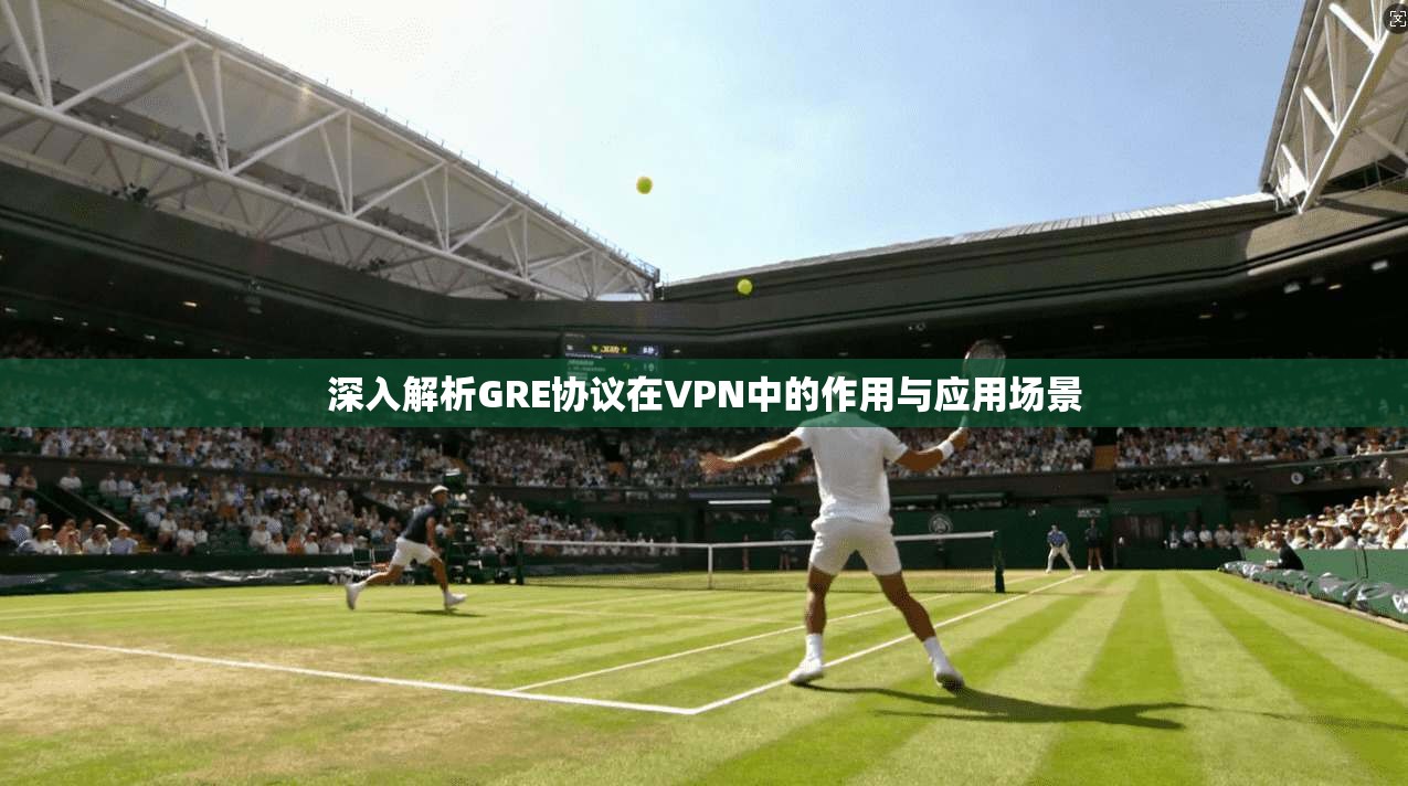深入解析GRE协议在VPN中的作用与应用场景