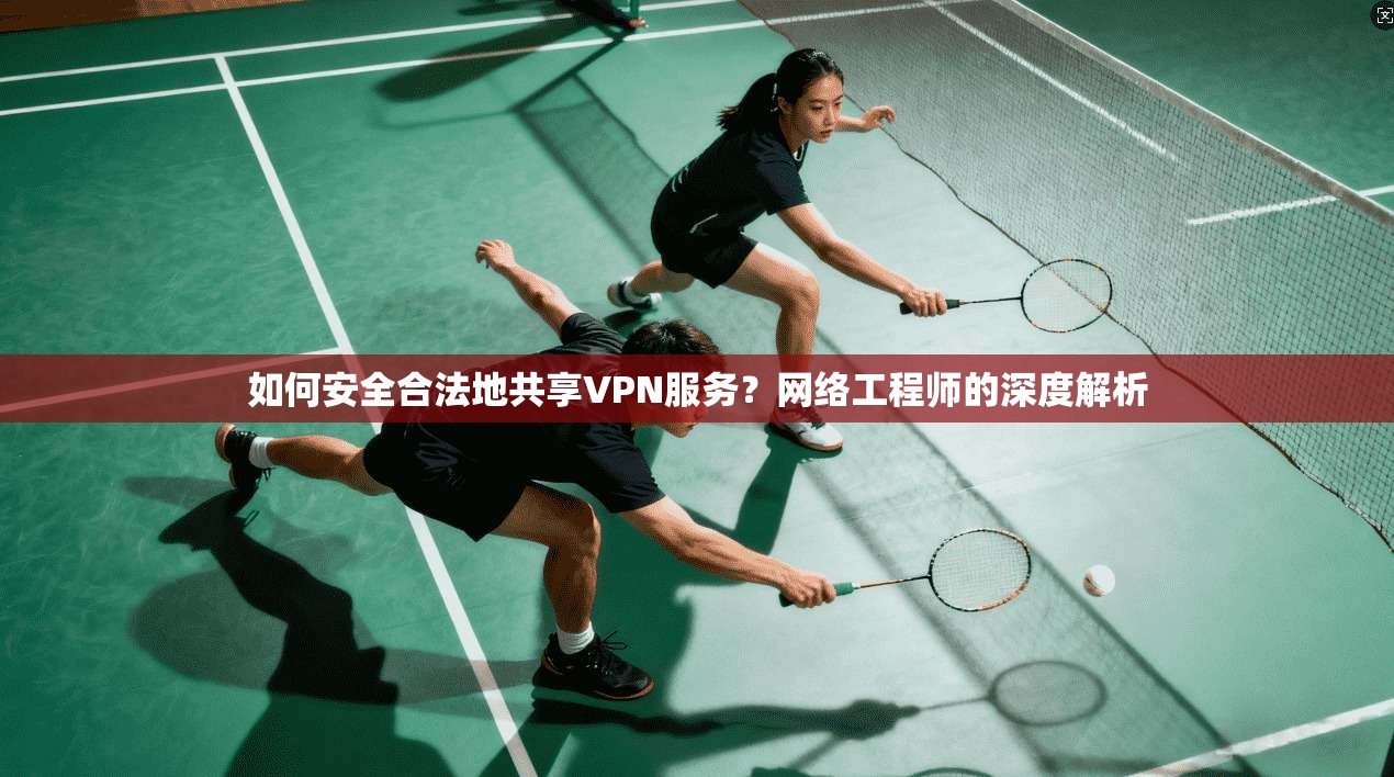 如何安全合法地共享VPN服务？网络工程师的深度解析