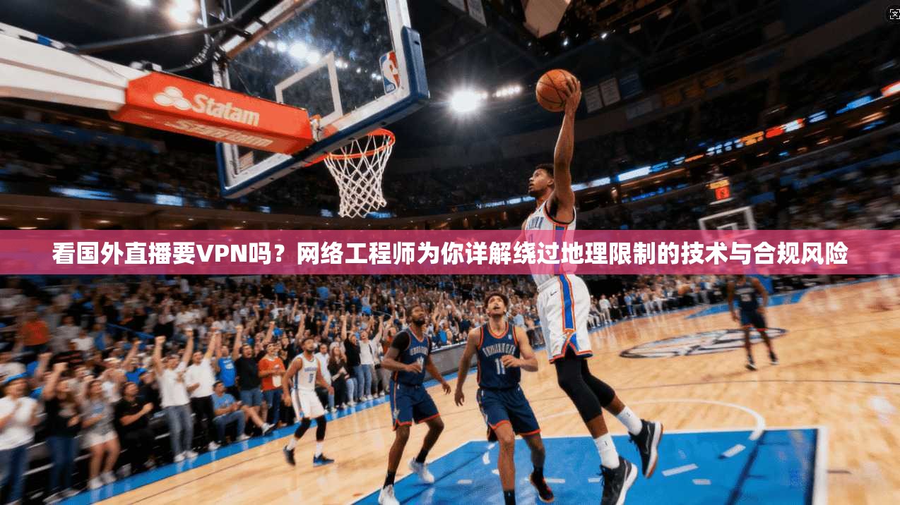 看国外直播要VPN吗？网络工程师为你详解绕过地理限制的技术与合规风险