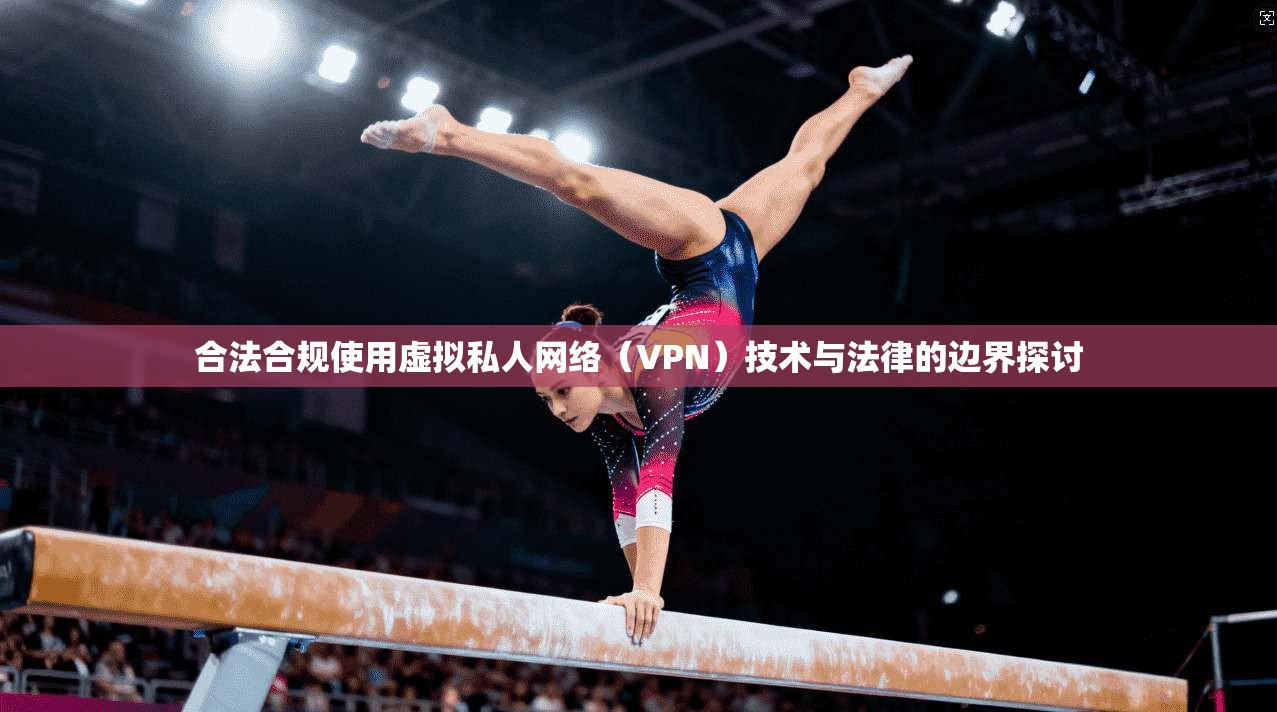 合法合规使用虚拟私人网络（VPN）技术与法律的边界探讨
