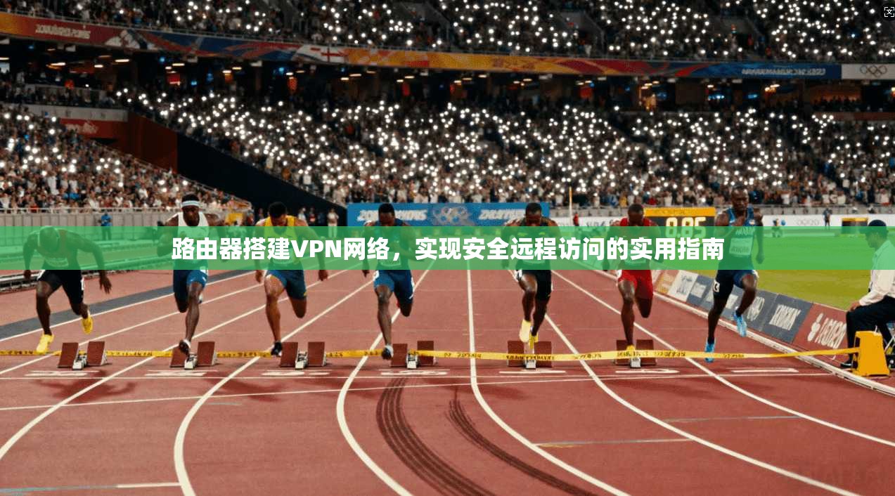 路由器搭建VPN网络，实现安全远程访问的实用指南