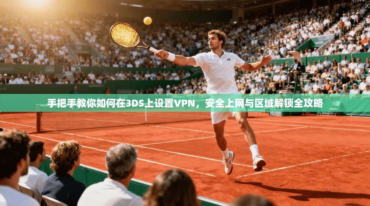 手把手教你如何在3DS上设置VPN，安全上网与区域解锁全攻略