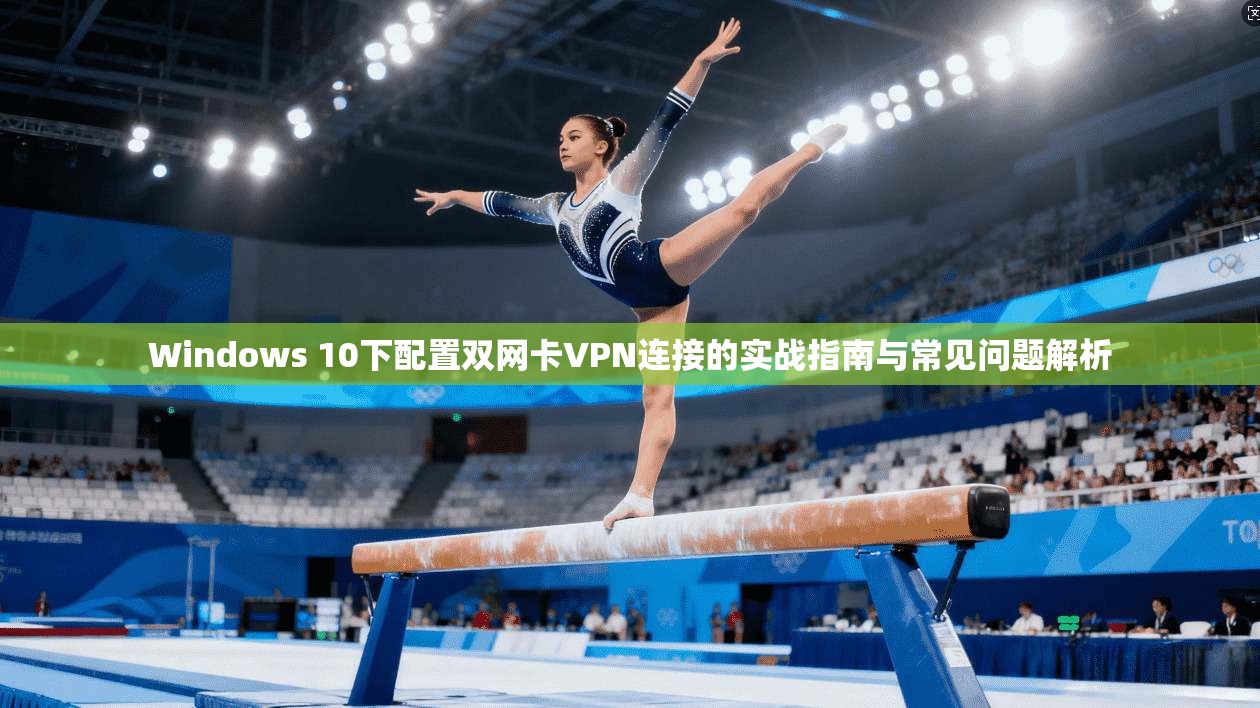 Windows 10下配置双网卡VPN连接的实战指南与常见问题解析