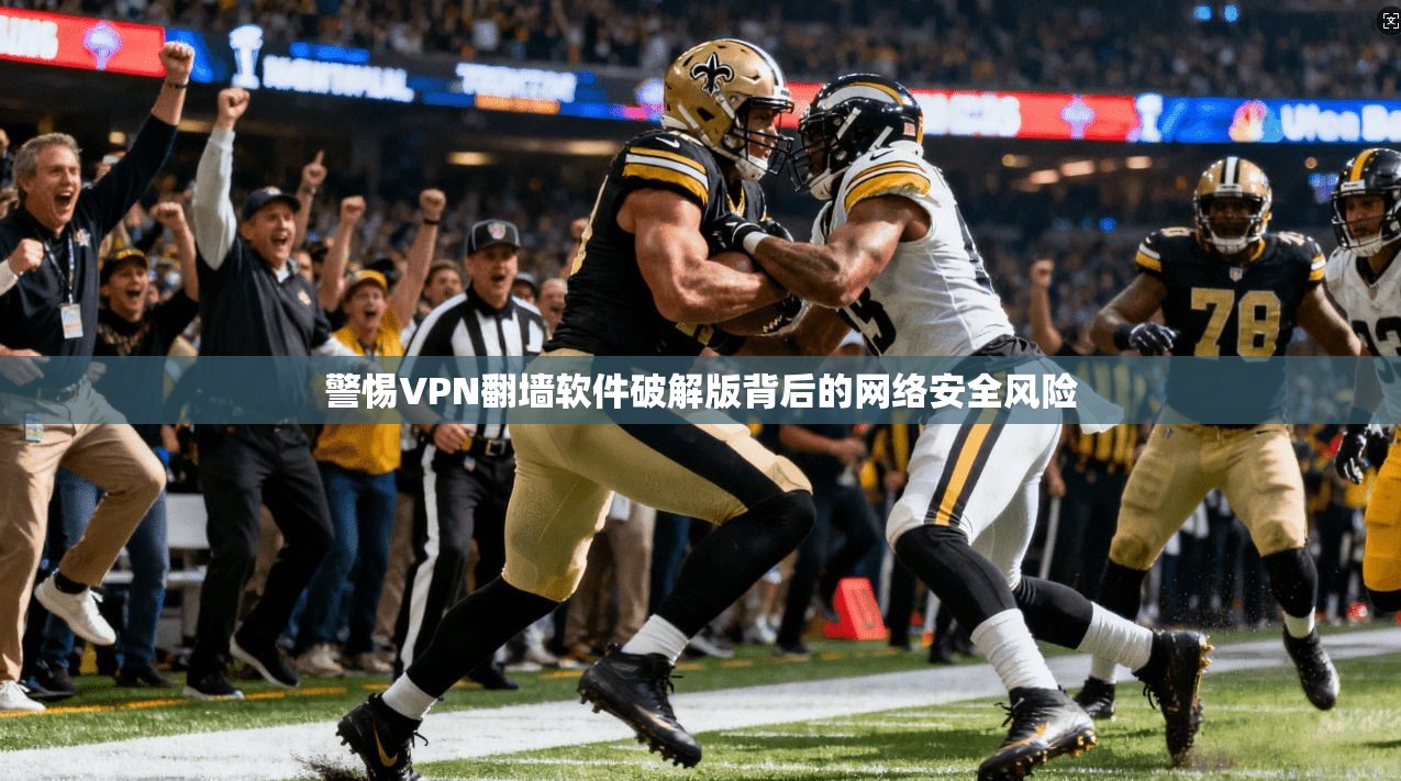 警惕VPN翻墙软件破解版背后的网络安全风险