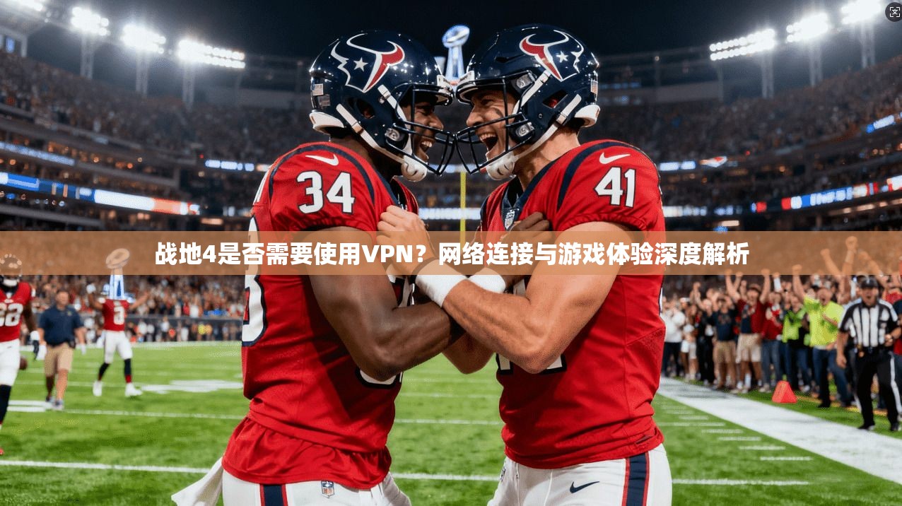 战地4是否需要使用VPN?网络连接与游戏体验深度解析 战地4是否需要使用VPN?网络连接与游戏体验深度解析