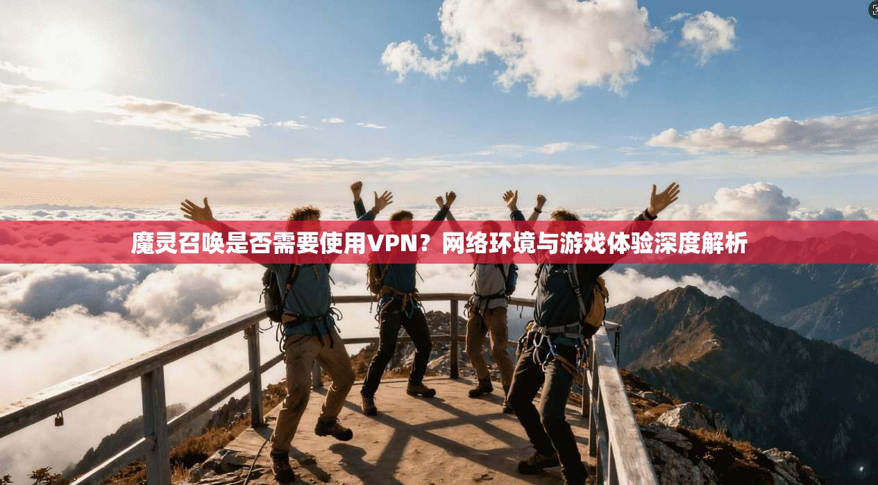 魔灵召唤是否需要使用VPN？网络环境与游戏体验深度解析