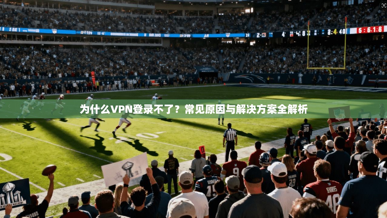 为什么VPN登录不了？常见原因与解决方案全解析