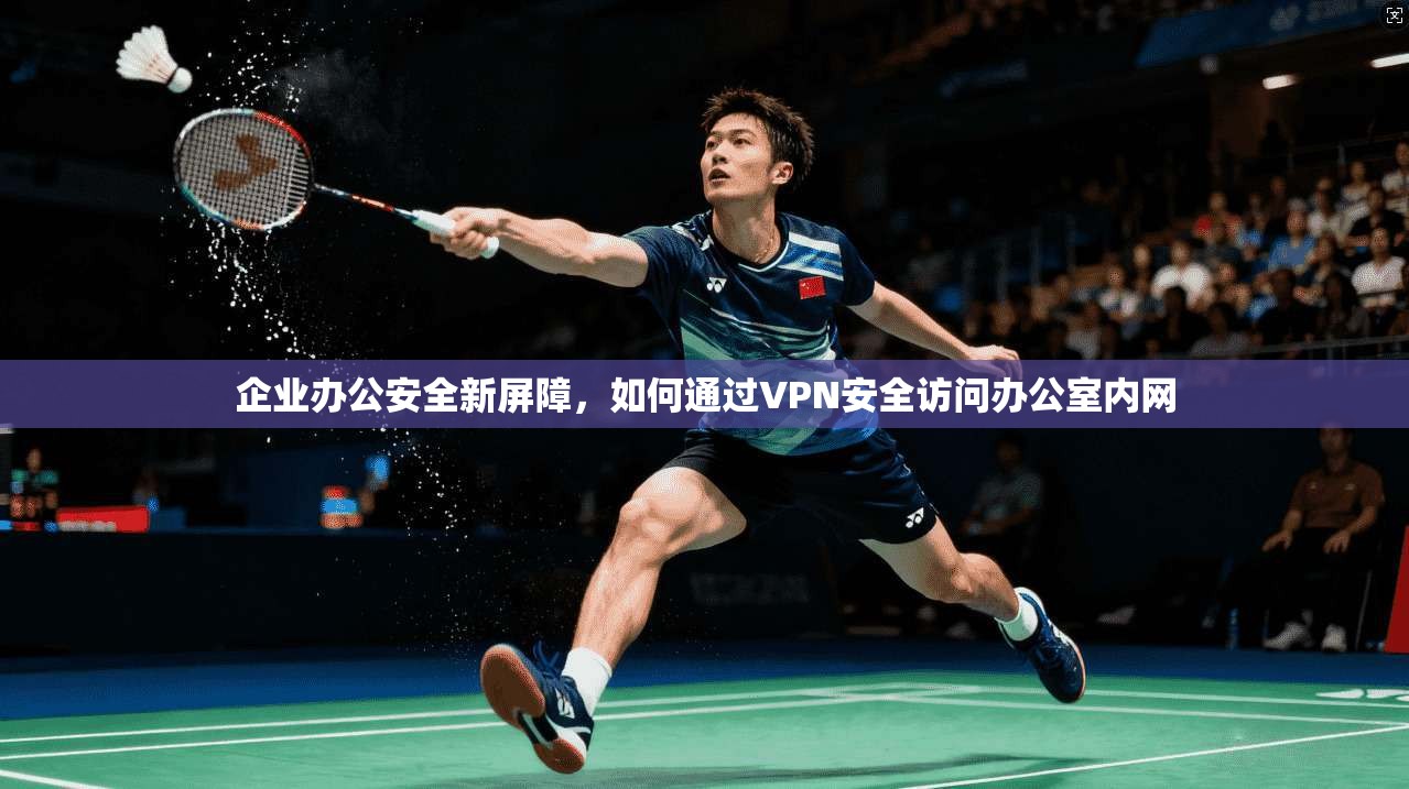 企业办公安全新屏障，如何通过VPN安全访问办公室内网
