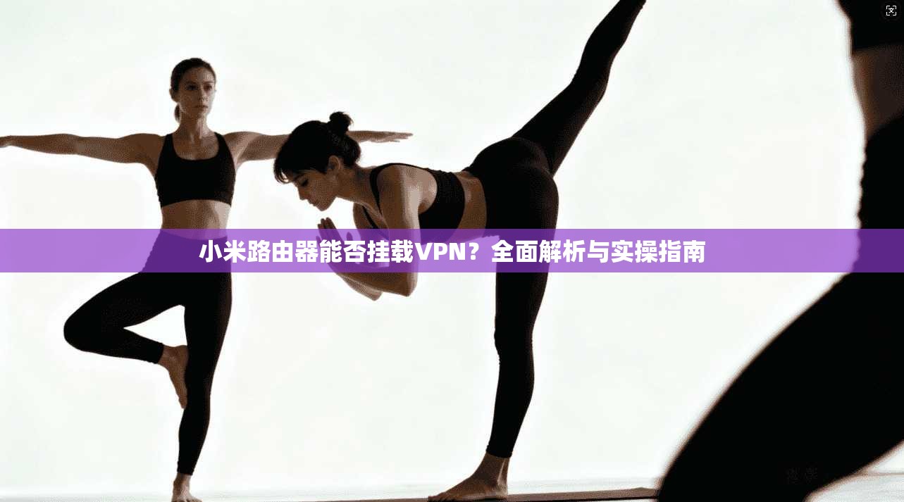 小米路由器能否挂载VPN?全面解析与实操指南 小米路由器能否挂载VPN?全面解析与实操指南