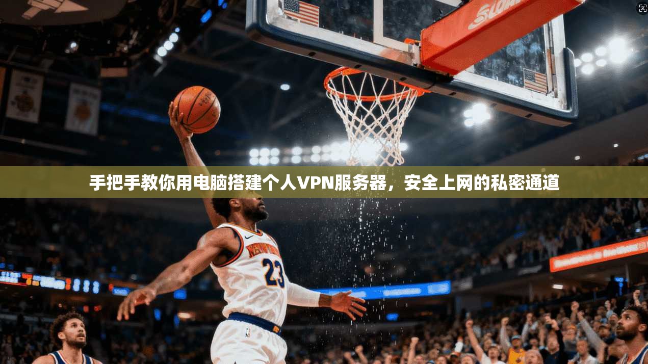 手把手教你用电脑搭建个人VPN服务器，安全上网的私密通道