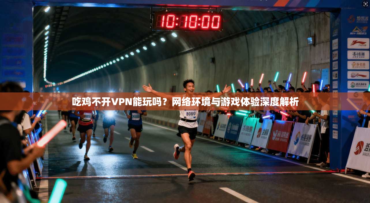 吃鸡不开VPN能玩吗？网络环境与游戏体验深度解析