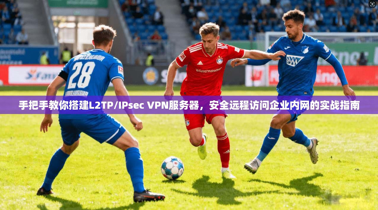手把手教你搭建L2TP/IPsec VPN服务器，安全远程访问企业内网的实战指南