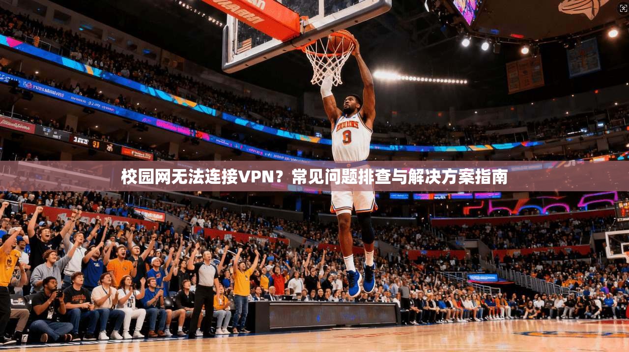 校园网无法连接VPN？常见问题排查与解决方案指南