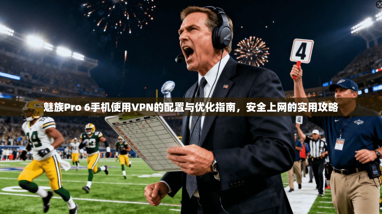 魅族Pro 6手机使用VPN的配置与优化指南,安全上网的实用攻略 魅族Pro 6手机使用VPN的配置与优化指南,安全上网的实用攻略