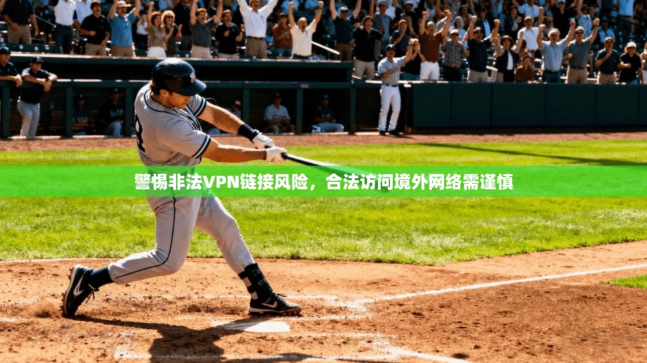 警惕非法VPN链接风险，合法访问境外网络需谨慎