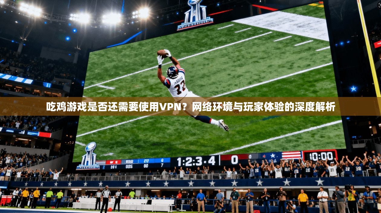吃鸡游戏是否还需要使用VPN？网络环境与玩家体验的深度解析