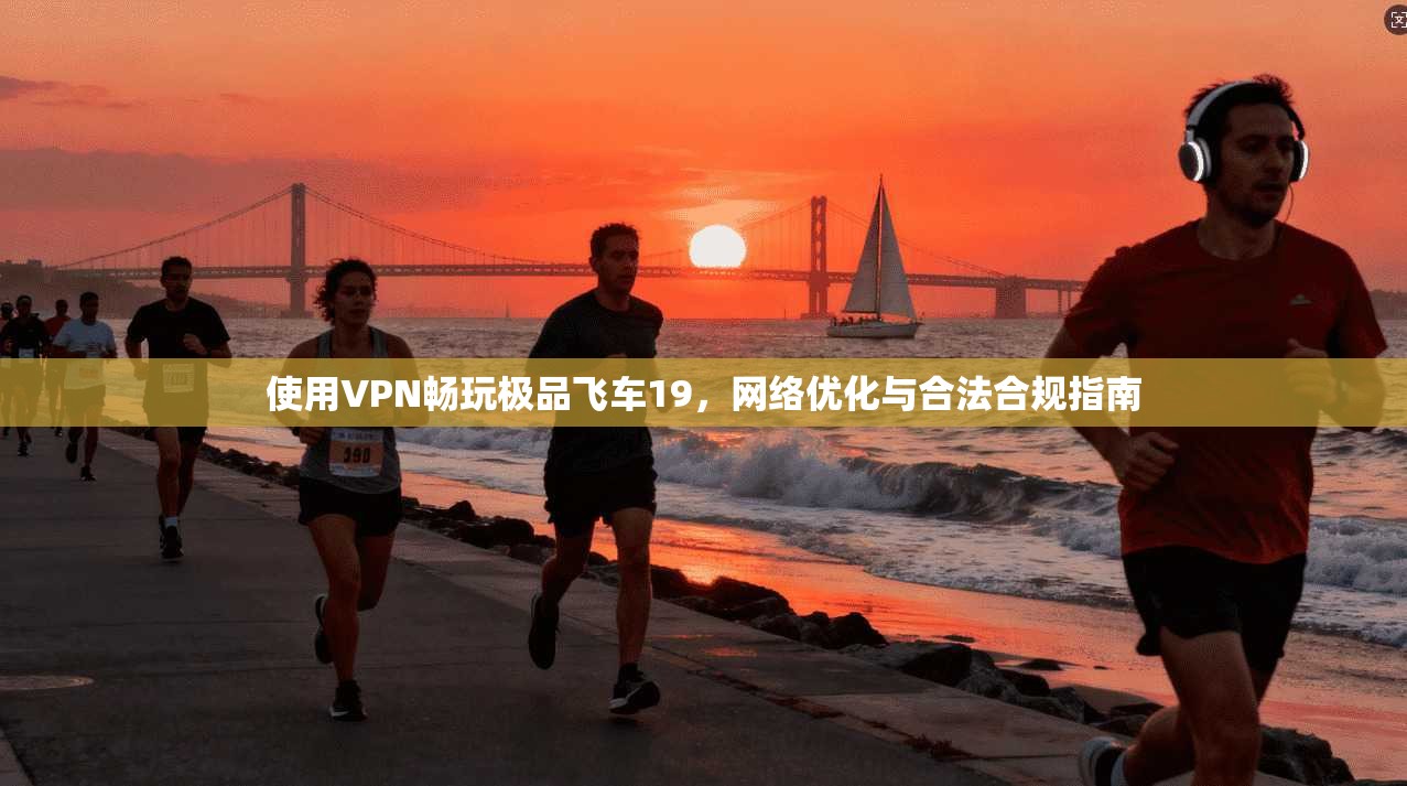 使用VPN畅玩极品飞车19，网络优化与合法合规指南