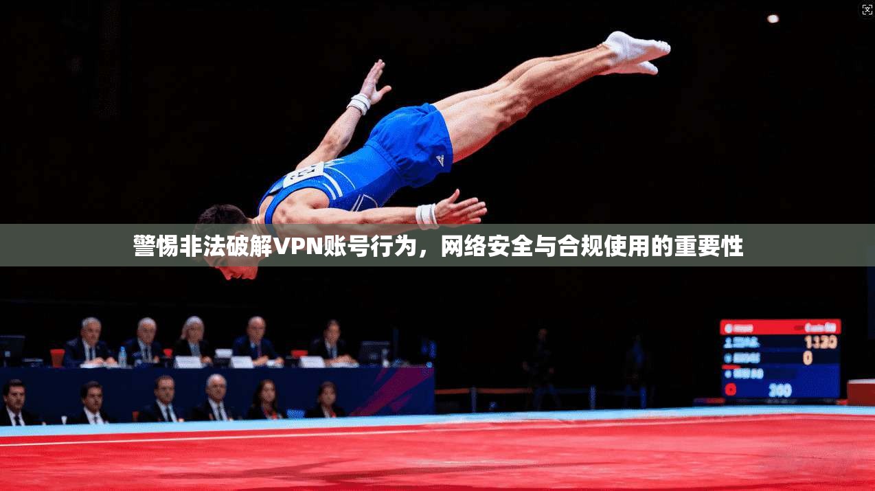 警惕非法破解VPN账号行为，网络安全与合规使用的重要性