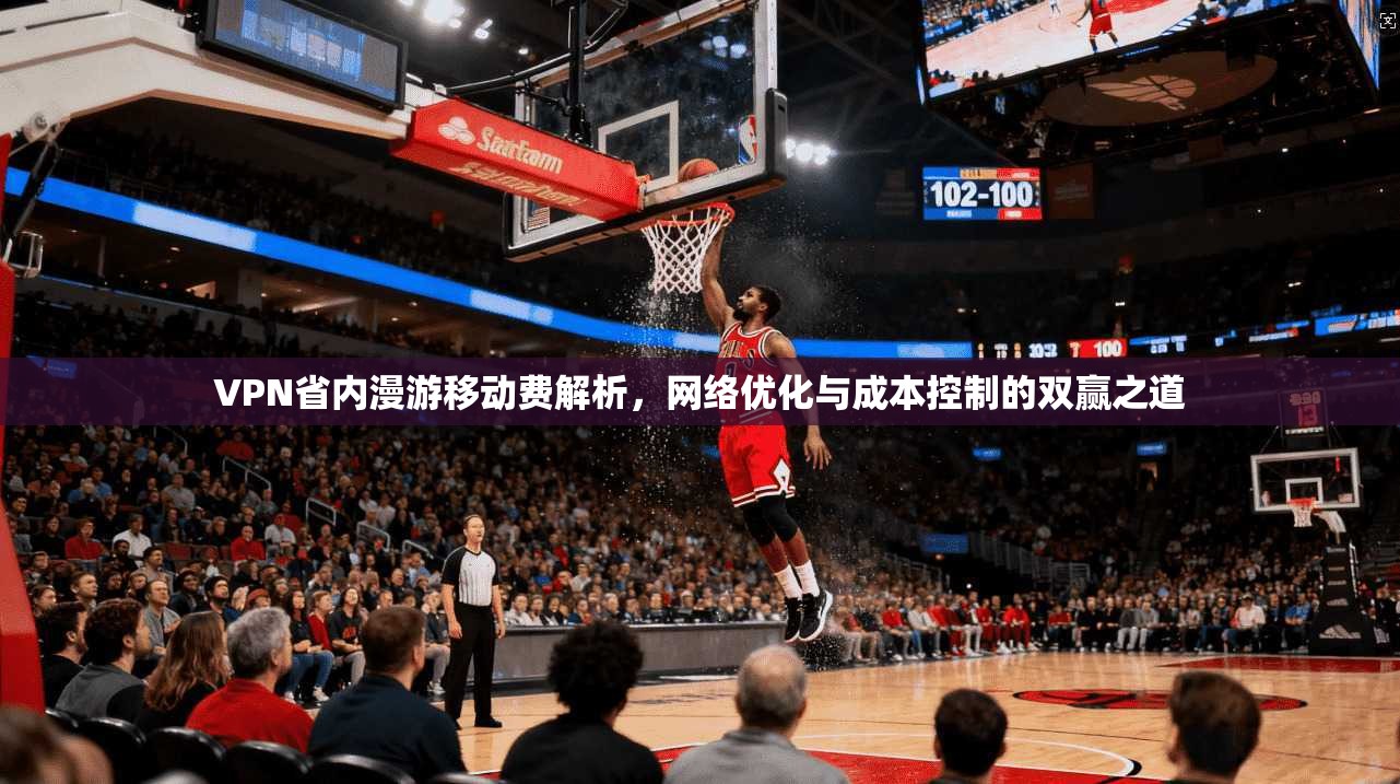 VPN省内漫游移动费解析，网络优化与成本控制的双赢之道