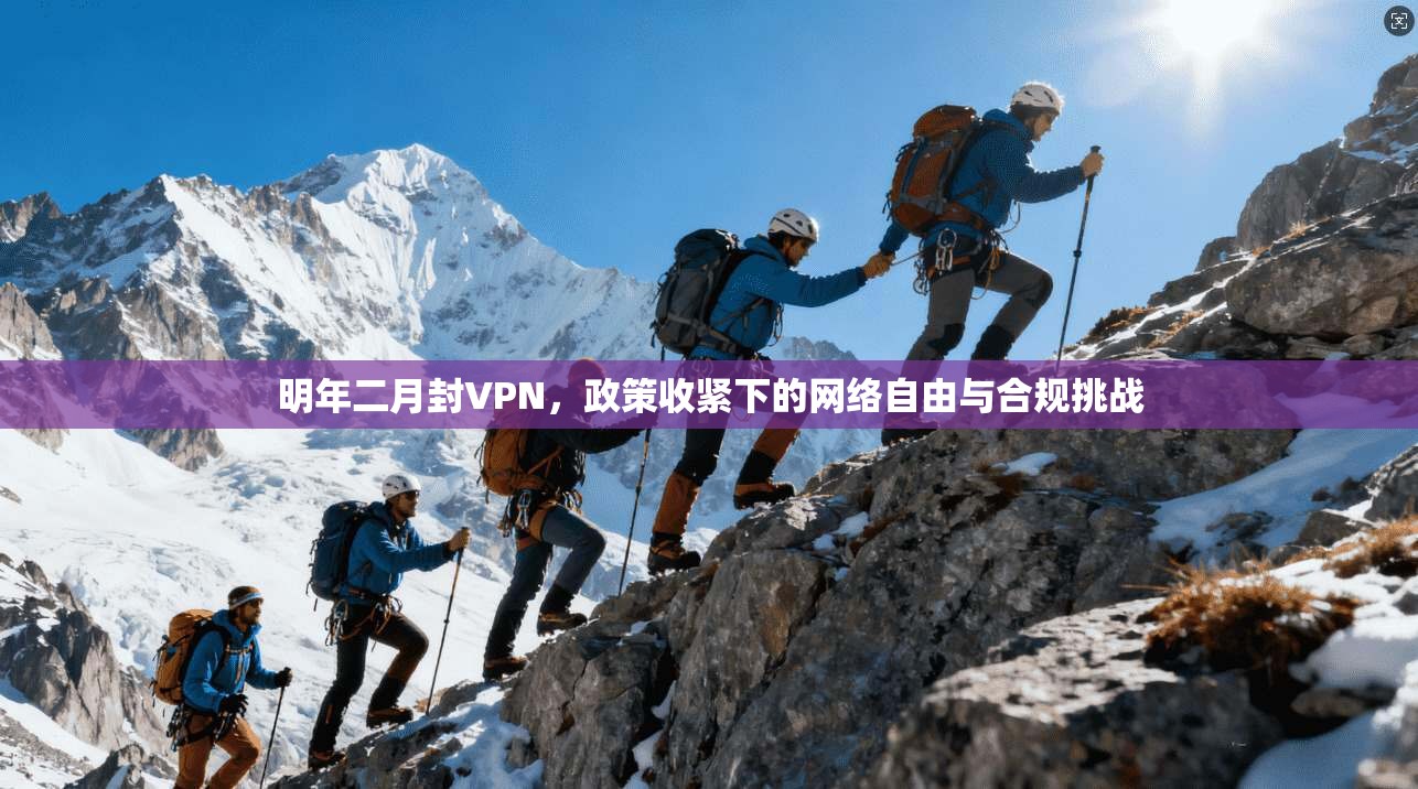 明年二月封VPN,政策收紧下的网络自由与合规挑战 明年二月封VPN,政策收紧下的网络自由与合规挑战