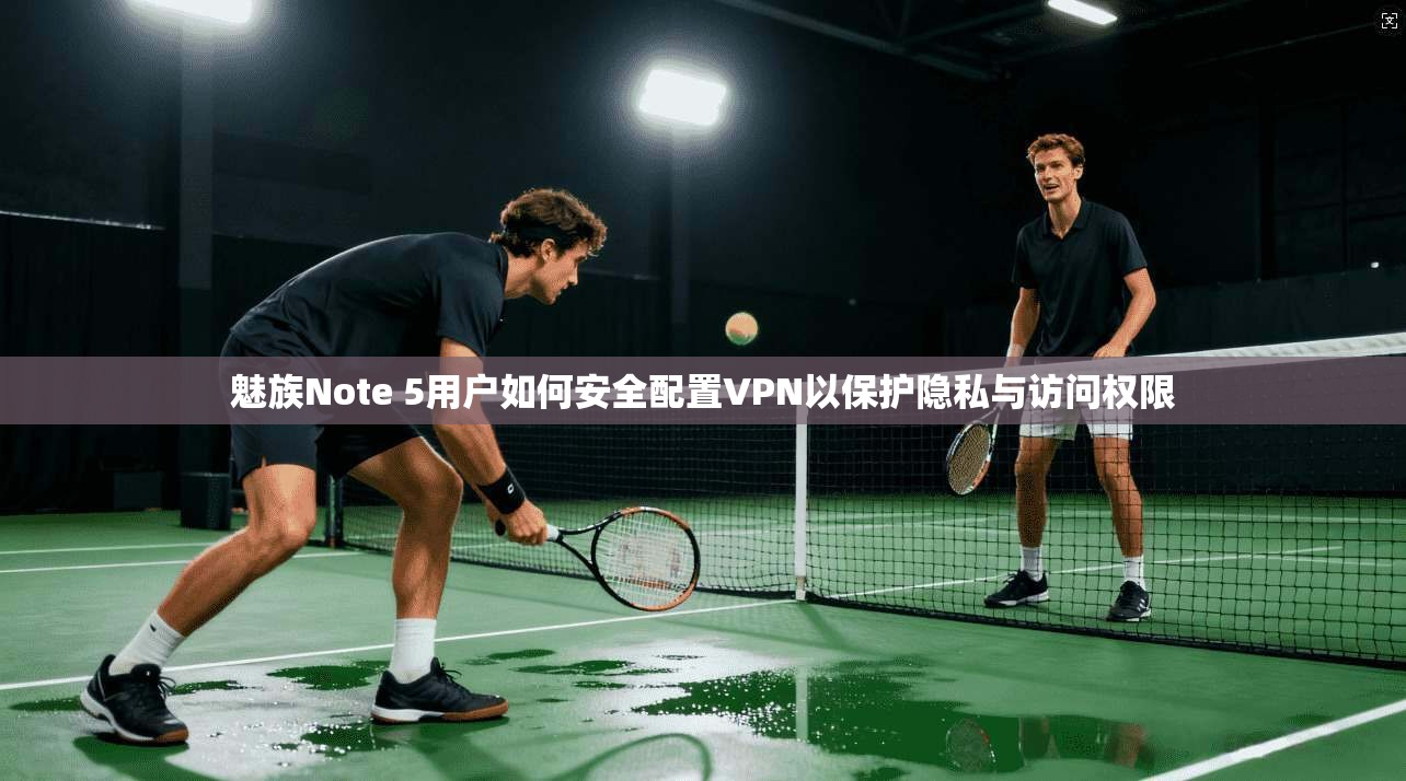 魅族Note 5用户如何安全配置VPN以保护隐私与访问权限 魅族Note 5用户如何安全配置VPN以保护隐私与访问权限