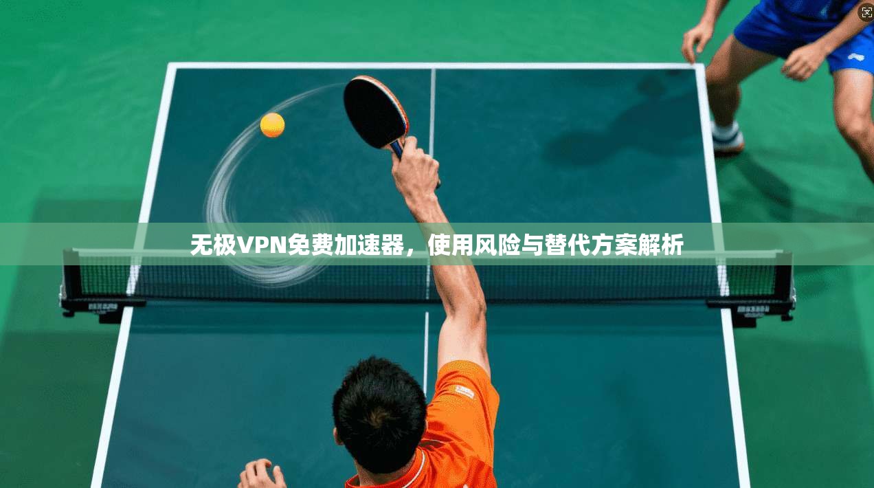 无极VPN免费加速器,使用风险与替代方案解析