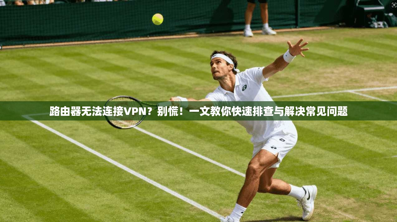 路由器无法连接VPN?别慌!一文教你快速排查与解决常见问题 路由器无法连接VPN?别慌!一文教你快速排查与解决常见问题