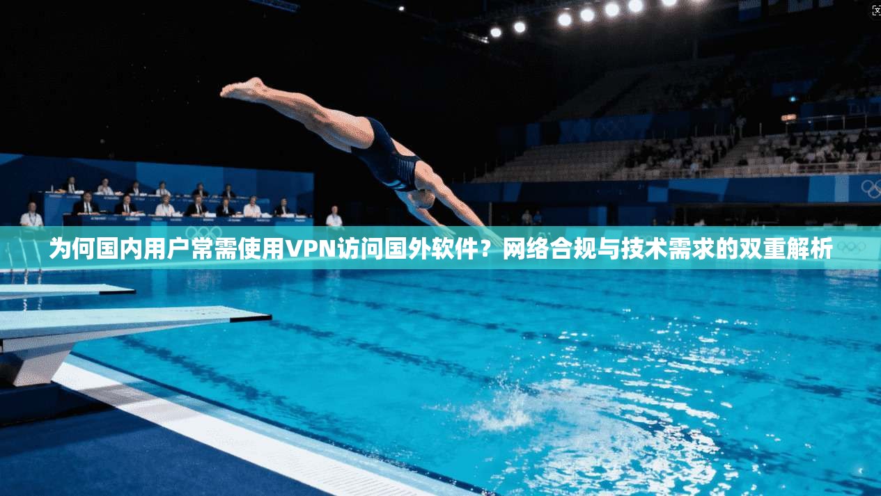 为何国内用户常需使用VPN访问国外软件?网络合规与技术需求的双重解析 为何国内用户常需使用VPN访问国外软件?网络合规与技术需求的双重解析