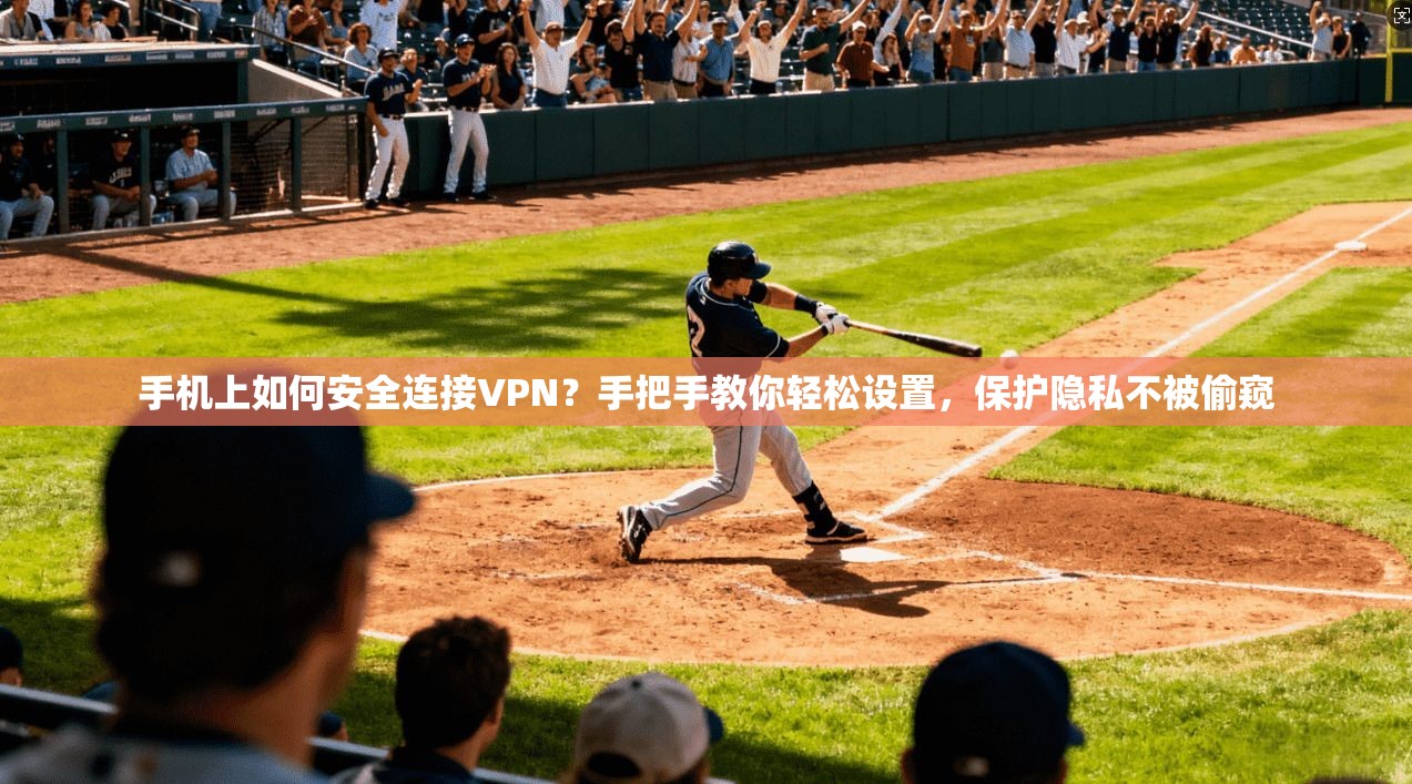 手机上如何安全连接VPN?手把手教你轻松设置,保护隐私不被偷窥