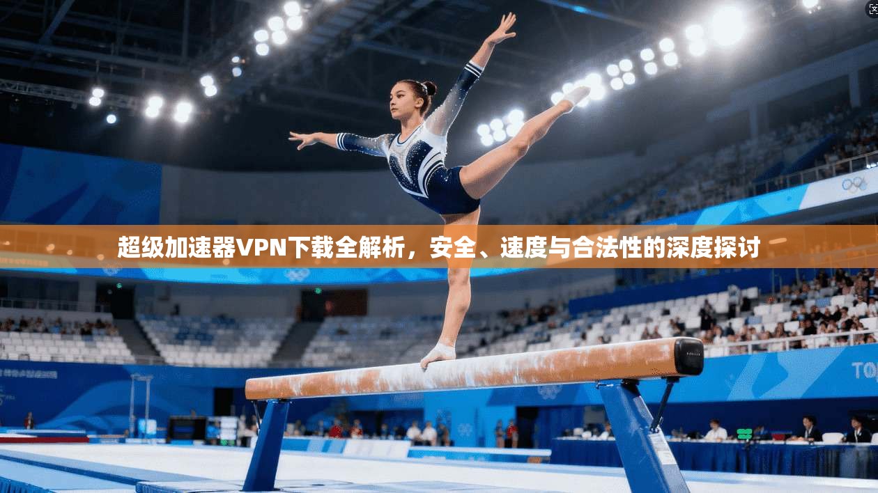 超级加速器VPN下载全解析,安全、速度与合法性的深度探讨 超级加速器VPN下载全解析,安全、速度与合法性的深度探讨