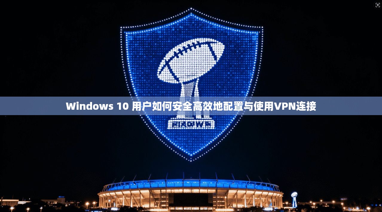 Windows 10 用户如何安全高效地配置与使用VPN连接 Windows 10 用户如何安全高效地配置与使用VPN连接