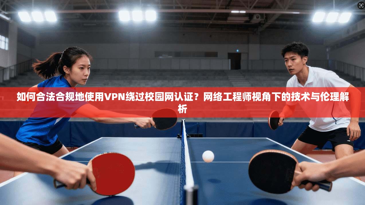 如何合法合规地使用VPN绕过校园网认证?网络工程师视角下的技术与伦理解析