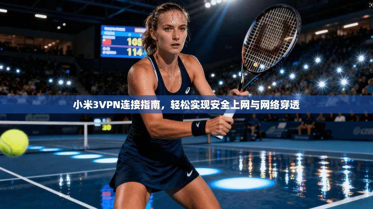 小米3VPN连接指南，轻松实现安全上网与网络穿透