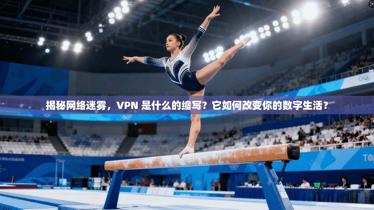 揭秘网络迷雾，VPN 是什么的缩写？它如何改变你的数字生活？